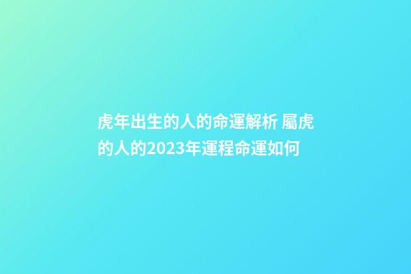 虎年出生的人的命運解析 屬虎的人的2023年運程命運如何